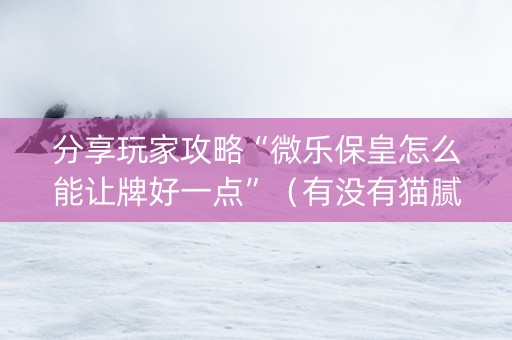 分享玩家攻略“微乐保皇怎么能让牌好一点”（有没有猫腻)