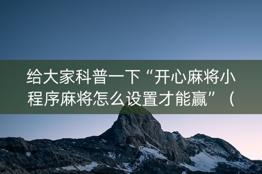 给大家科普一下“开心麻将小程序麻将怎么设置才能赢”（怎么让系统给你发好牌)