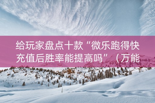 给玩家盘点十款“微乐跑得快充值后胜率能提高吗”（万能开挂器)