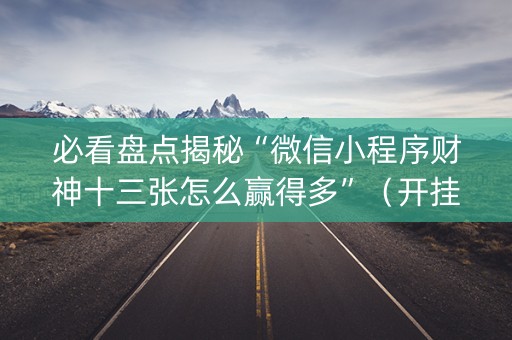 必看盘点揭秘“微信小程序财神十三张怎么赢得多”（开挂辅助插件)