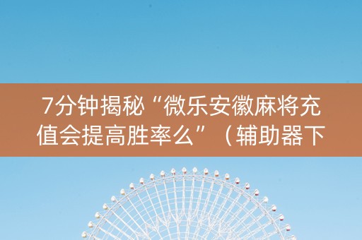7分钟揭秘“微乐安徽麻将充值会提高胜率么”（辅助器下载)