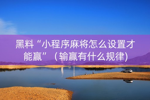 黑料“小程序麻将怎么设置才能赢”（输赢有什么规律)