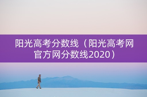 阳光高考分数线（阳光高考网官方网分数线2020）