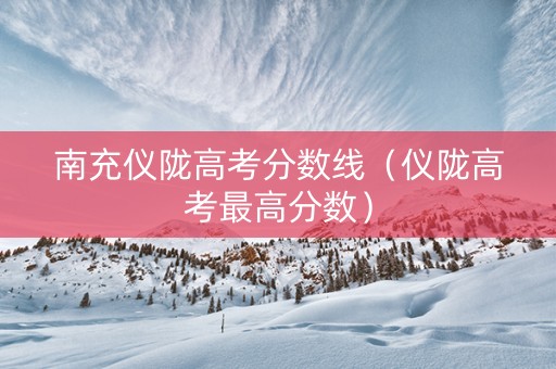 南充仪陇高考分数线（仪陇高考最高分数）