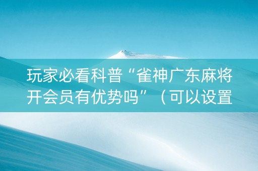 玩家必看科普“雀神广东麻将开会员有优势吗”（可以设置输赢吗)