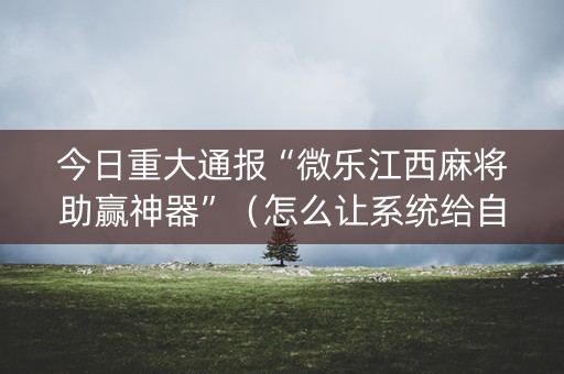 今日重大通报“微乐江西麻将助赢神器”（怎么让系统给自己好牌)