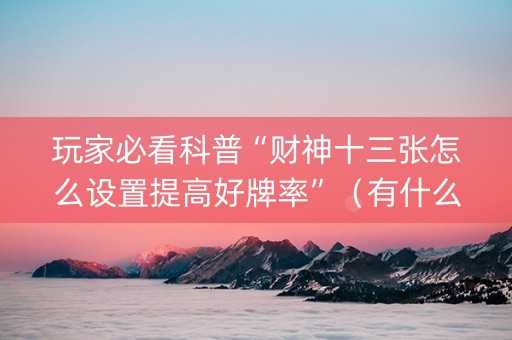 玩家必看科普“财神十三张怎么设置提高好牌率”（有什么诀窍)