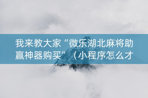 我来教大家“微乐湖北麻将助赢神器购买”（小程序怎么才会赢)