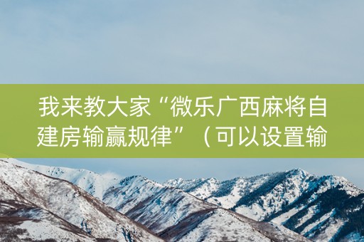 我来教大家“微乐广西麻将自建房输赢规律”（可以设置输赢吗)