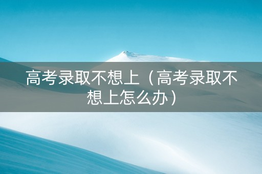高考录取不想上（高考录取不想上怎么办）