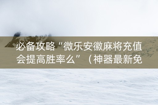 必备攻略“微乐安徽麻将充值会提高胜率么”（神器最新免费)
