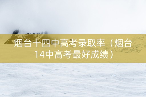烟台十四中高考录取率（烟台14中高考最好成绩）