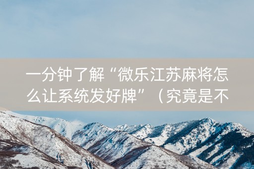 一分钟了解“微乐江苏麻将怎么让系统发好牌”（究竟是不是有挂)
