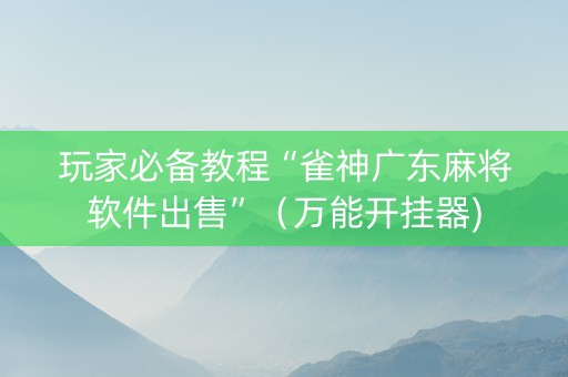 玩家必备教程“雀神广东麻将软件出售”（万能开挂器)