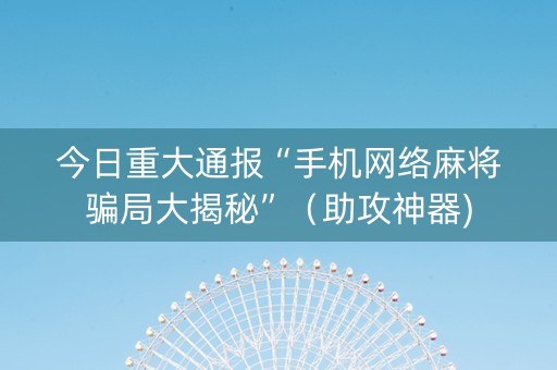 今日重大通报“手机网络麻将骗局大揭秘”（助攻神器)
