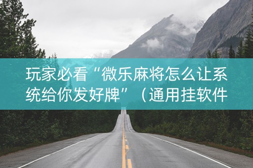 玩家必看“微乐麻将怎么让系统给你发好牌”（通用挂软件多少钱)