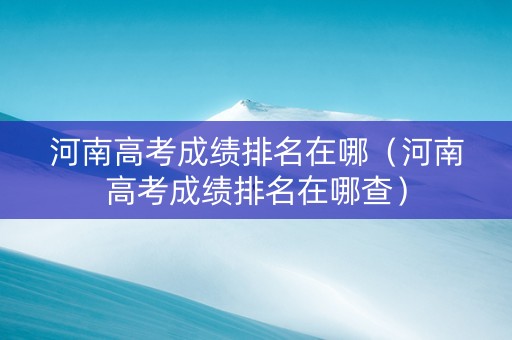 河南高考成绩排名在哪（河南高考成绩排名在哪查）