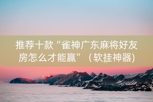 推荐十款“雀神广东麻将好友房怎么才能赢”（软挂神器)