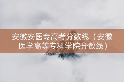 安徽安医专高考分数线（安徽医学高等专科学院分数线）