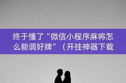 终于懂了“微信小程序麻将怎么能调好牌”（开挂神器下载)