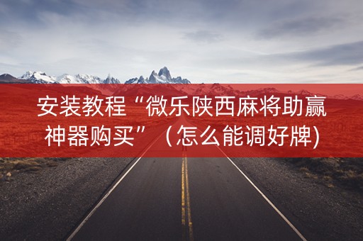 安装教程“微乐陕西麻将助赢神器购买”（怎么能调好牌)
