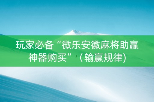 玩家必备“微乐安徽麻将助赢神器购买”（输赢规律)