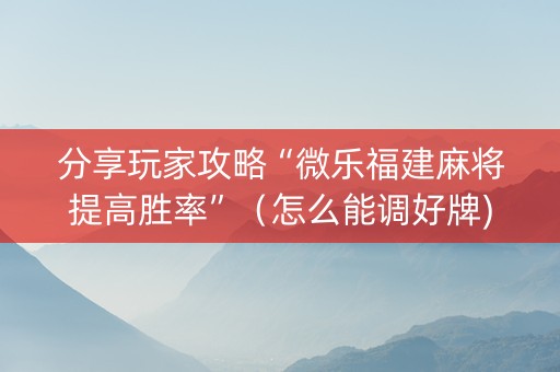 分享玩家攻略“微乐福建麻将提高胜率”（怎么能调好牌)
