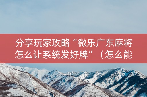 分享玩家攻略“微乐广东麻将怎么让系统发好牌”（怎么能让牌好一点)