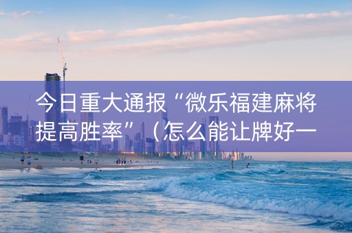 今日重大通报“微乐福建麻将提高胜率”（怎么能让牌好一点)
