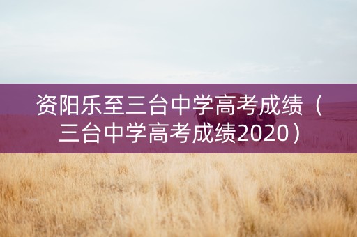 资阳乐至三台中学高考成绩（三台中学高考成绩2020）