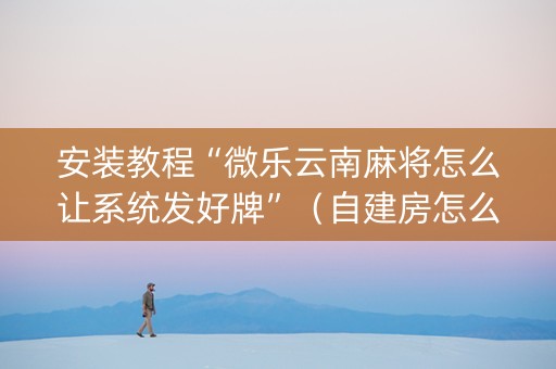 安装教程“微乐云南麻将怎么让系统发好牌”（自建房怎么赢)