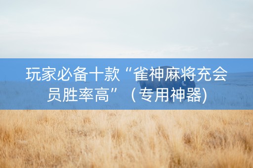 玩家必备十款“雀神麻将充会员胜率高”（专用神器)