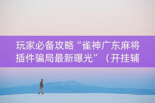 玩家必备攻略“雀神广东麻将插件骗局最新曝光”（开挂辅助插件)
