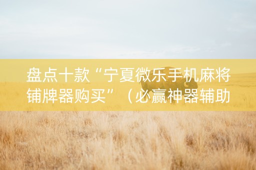 盘点十款“宁夏微乐手机麻将铺牌器购买”（必赢神器辅助器)