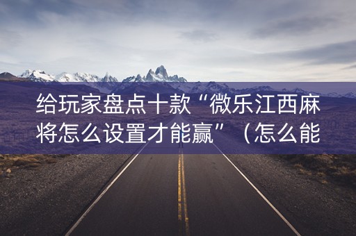 给玩家盘点十款“微乐江西麻将怎么设置才能赢”（怎么能让牌好一点)