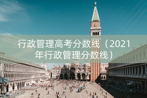 行政管理高考分数线（2021年行政管理分数线）