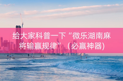 给大家科普一下“微乐湖南麻将输赢规律”（必赢神器)
