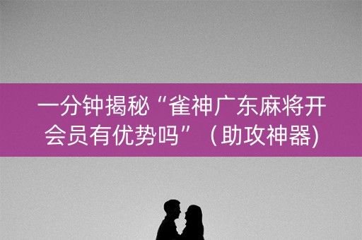 一分钟揭秘“雀神广东麻将开会员有优势吗”（助攻神器)