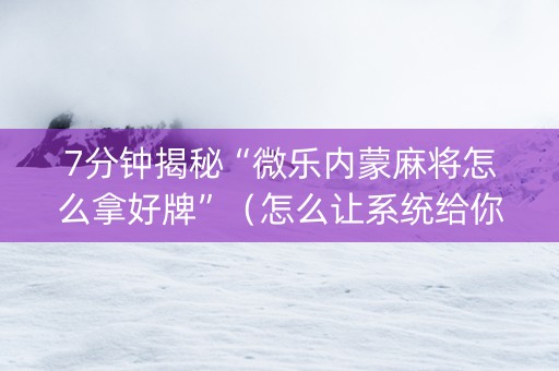 7分钟揭秘“微乐内蒙麻将怎么拿好牌”（怎么让系统给你发好牌)