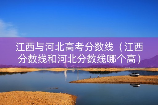 江西与河北高考分数线（江西分数线和河北分数线哪个高）