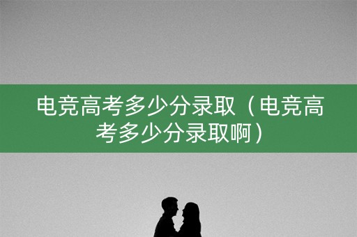 电竞高考多少分录取（电竞高考多少分录取啊）