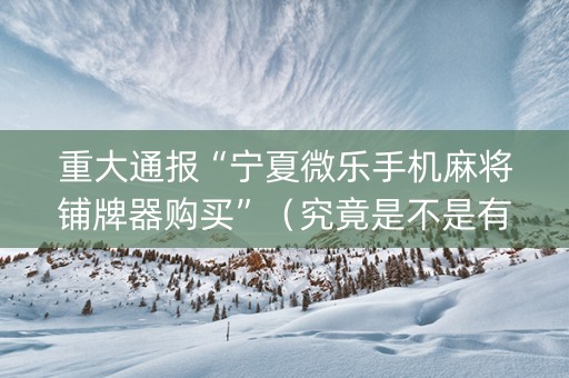 重大通报“宁夏微乐手机麻将铺牌器购买”（究竟是不是有挂)