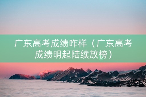 广东高考成绩咋样（广东高考成绩明起陆续放榜）