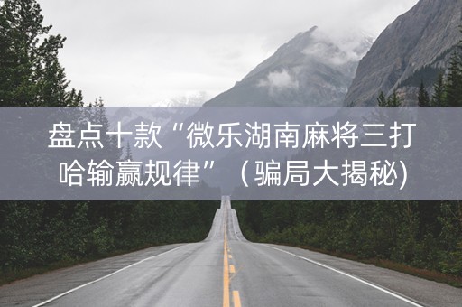 盘点十款“微乐湖南麻将三打哈输赢规律”（骗局大揭秘)