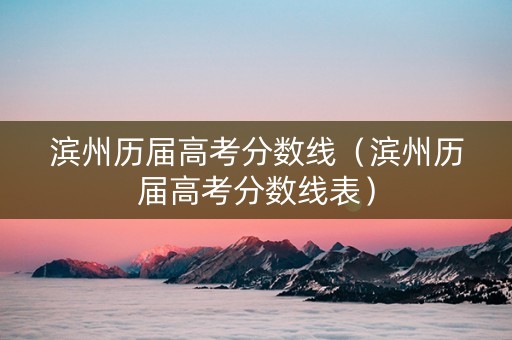 滨州历届高考分数线（滨州历届高考分数线表）