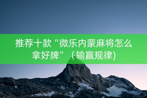 推荐十款“微乐内蒙麻将怎么拿好牌”（输赢规律)