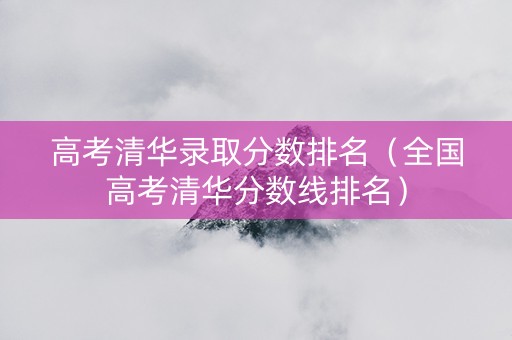 高考清华录取分数排名（全国高考清华分数线排名）