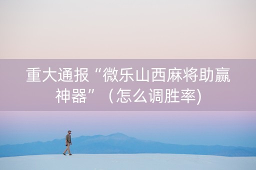 重大通报“微乐山西麻将助赢神器”（怎么调胜率)