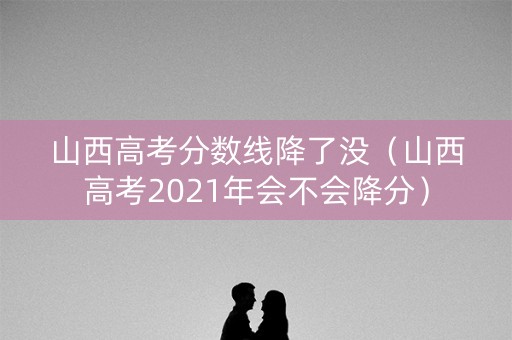山西高考分数线降了没（山西高考2021年会不会降分）