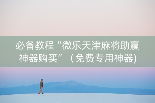 必备教程“微乐天津麻将助赢神器购买”（免费专用神器)